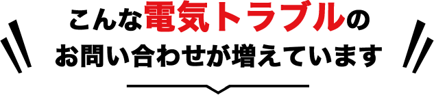 こんな電気トラブルのお問い合わせが増えています